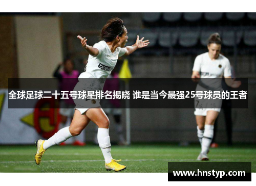 全球足球二十五号球星排名揭晓 谁是当今最强25号球员的王者