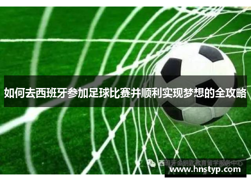 如何去西班牙参加足球比赛并顺利实现梦想的全攻略