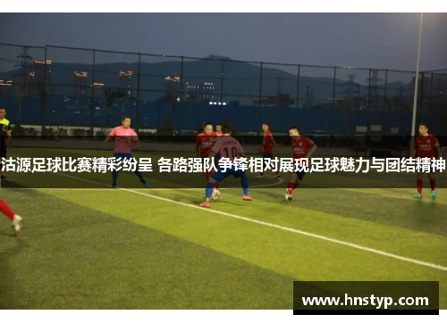 沽源足球比赛精彩纷呈 各路强队争锋相对展现足球魅力与团结精神