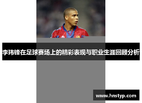 李玮锋在足球赛场上的精彩表现与职业生涯回顾分析
