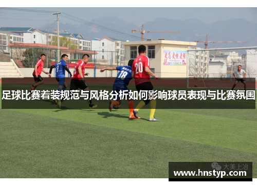 足球比赛着装规范与风格分析如何影响球员表现与比赛氛围