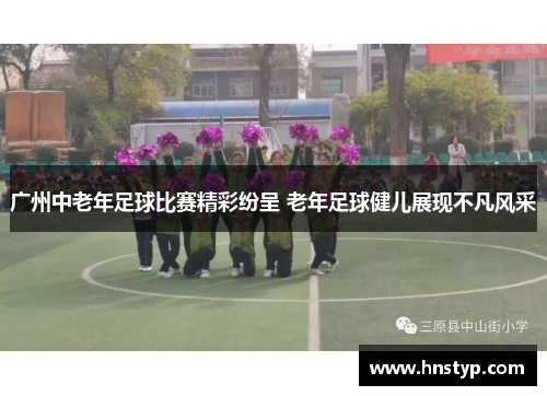 广州中老年足球比赛精彩纷呈 老年足球健儿展现不凡风采