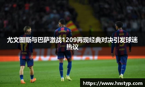 尤文图斯与巴萨激战1209再现经典对决引发球迷热议